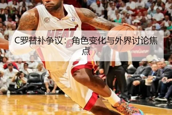 C罗替补争议：角色变化与外界讨论焦点